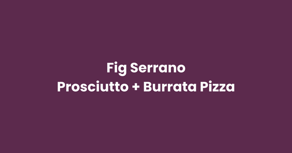 Fig Serrano Prosciutto + Burrata Pizza